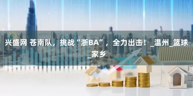 兴盛网 苍南队，挑战“浙BA”，全力出击！_温州_篮球_家乡
