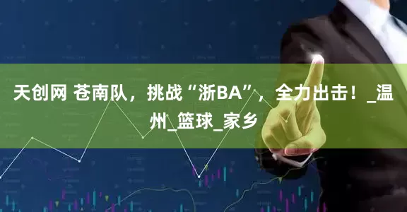 天创网 苍南队，挑战“浙BA”，全力出击！_温州_篮球_家乡