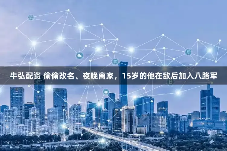 牛弘配资 偷偷改名、夜晚离家，15岁的他在敌后加入八路军
