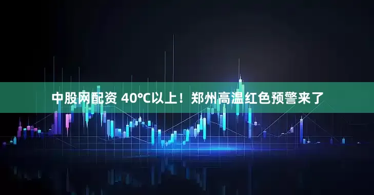 中股网配资 40℃以上！郑州高温红色预警来了