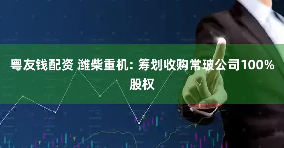 粤友钱配资 潍柴重机: 筹划收购常玻公司100%股权