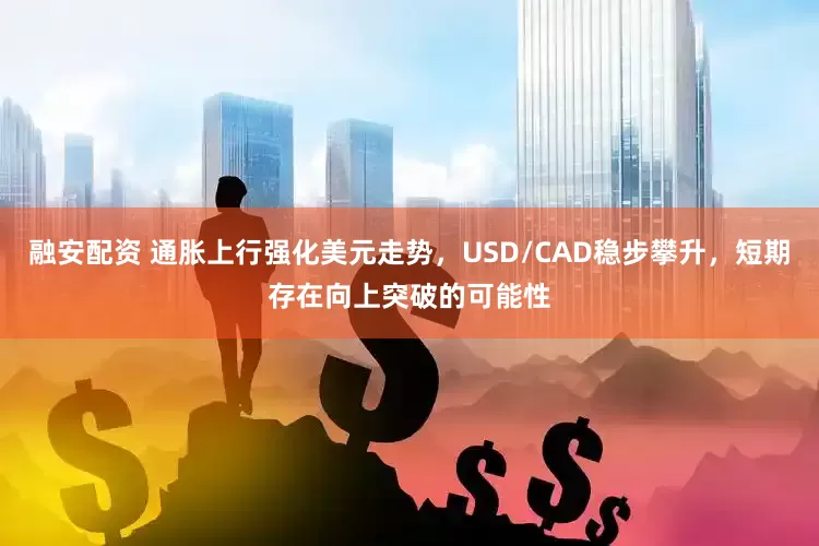 融安配资 通胀上行强化美元走势，USD/CAD稳步攀升，短期存在向上突破的可能性