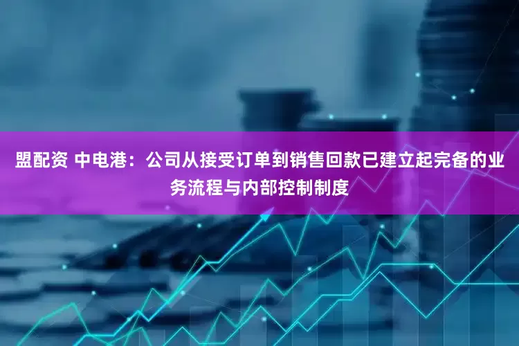 盟配资 中电港：公司从接受订单到销售回款已建立起完备的业务流程与内部控制制度