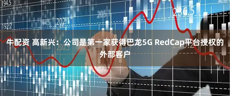 牛配资 高新兴：公司是第一家获得巴龙5G RedCap平台授权的外部客户