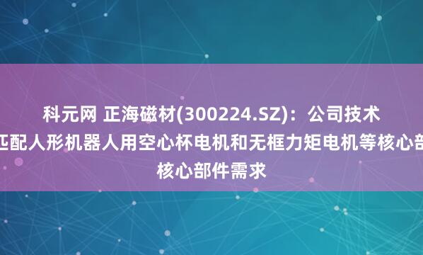 科元网 正海磁材(300224.SZ)：公司技术可高度匹配人形机器人用空心杯电机和无框力矩电机等核心部件需求