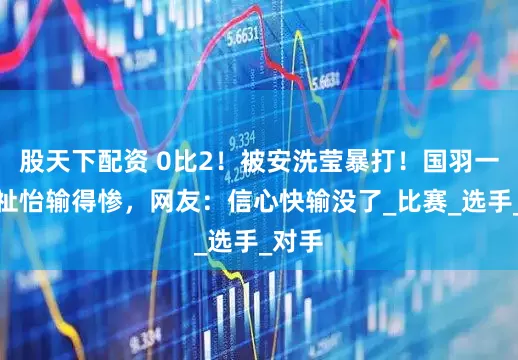 股天下配资 0比2！被安洗莹暴打！国羽一姐王祉怡输得惨，网友：信心快输没了_比赛_选手_对手