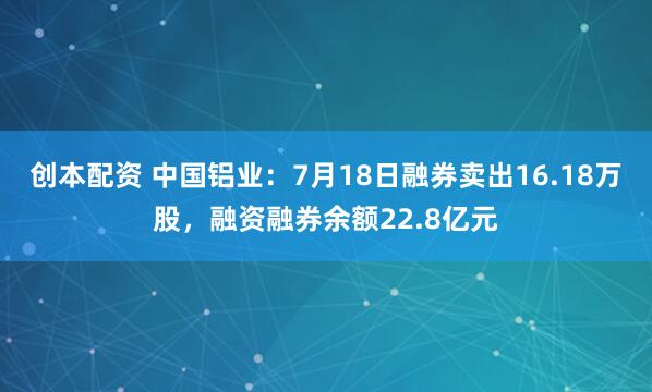 创本配资 中国铝业：7月18日融券卖出16.18万股，融资融券余额22.8亿元