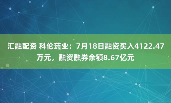 汇融配资 科伦药业：7月18日融资买入4122.47万元，融资融券余额8.67亿元