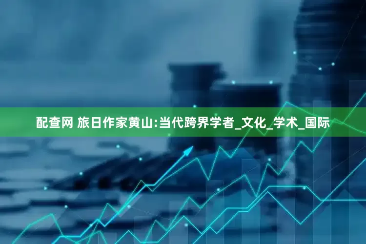 配查网 旅日作家黄山:当代跨界学者_文化_学术_国际