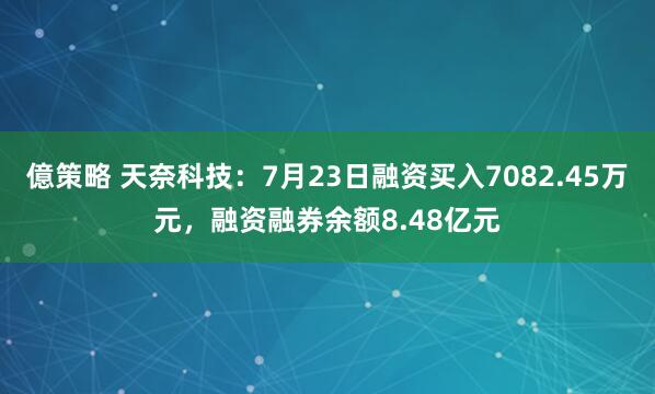 億策略 天奈科技：7月23日融资买入7082.45万元，融资融券余额8.48亿元