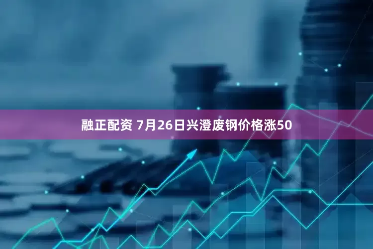 融正配资 7月26日兴澄废钢价格涨50