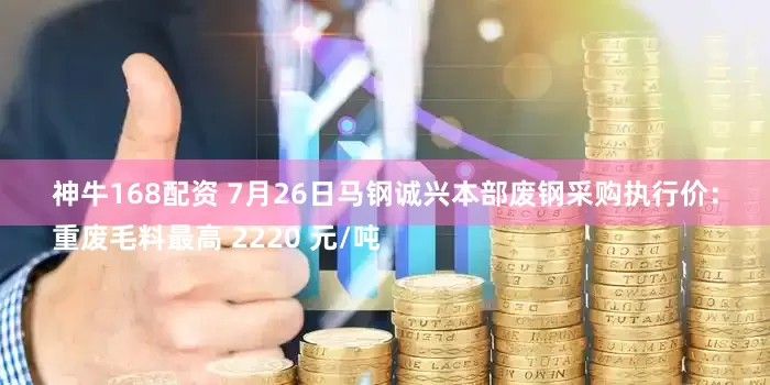 神牛168配资 7月26日马钢诚兴本部废钢采购执行价:
重废毛料最高 2220 元/吨