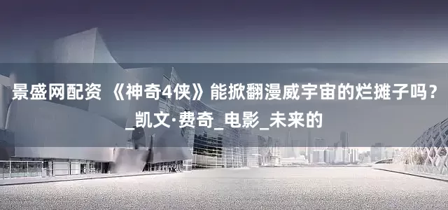 景盛网配资 《神奇4侠》能掀翻漫威宇宙的烂摊子吗？_凯文·费奇_电影_未来的