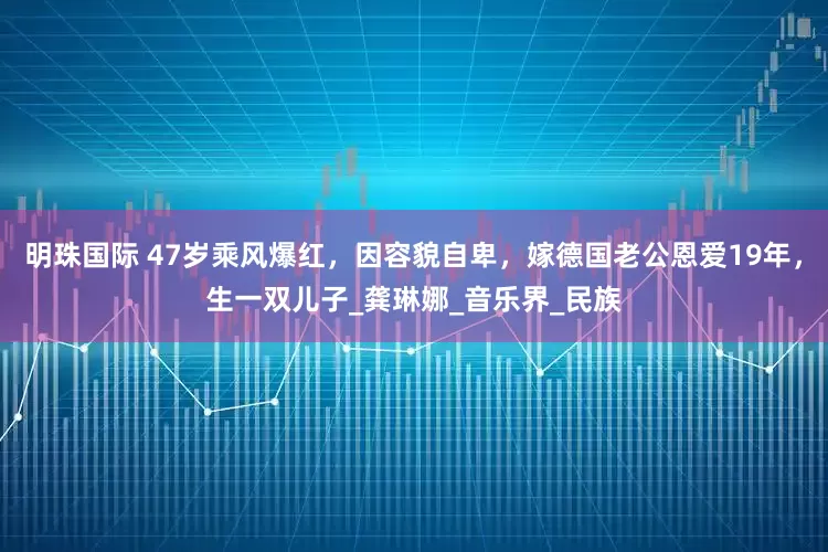 明珠国际 47岁乘风爆红，因容貌自卑，嫁德国老公恩爱19年，生一双儿子_龚琳娜_音乐界_民族