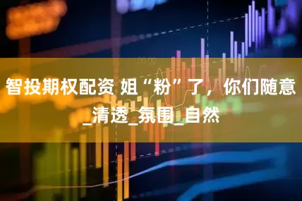 智投期权配资 姐“粉”了，你们随意_清透_氛围_自然