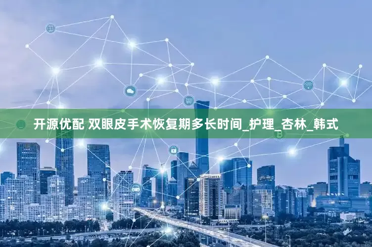 开源优配 双眼皮手术恢复期多长时间_护理_杏林_韩式