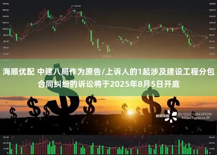 海顺优配 中建八局作为原告/上诉人的1起涉及建设工程分包合同纠纷的诉讼将于2025年8月5日开庭