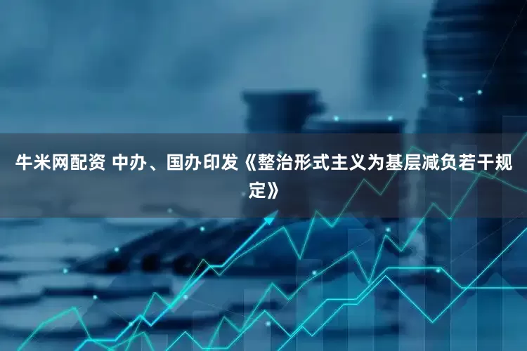 牛米网配资 中办、国办印发《整治形式主义为基层减负若干规定》