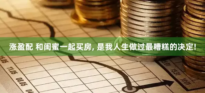 涨盈配 和闺蜜一起买房, 是我人生做过最糟糕的决定!
