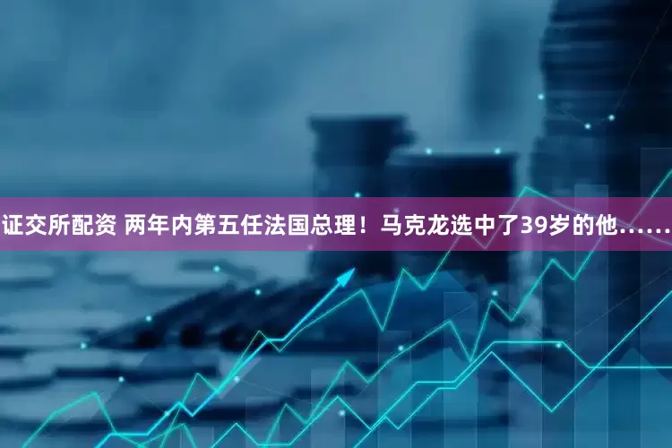 证交所配资 两年内第五任法国总理！马克龙选中了39岁的他……