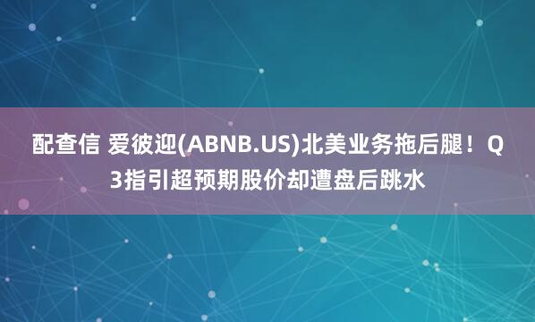 配查信 爱彼迎(ABNB.US)北美业务拖后腿！Q3指引超预期股价却遭盘后跳水