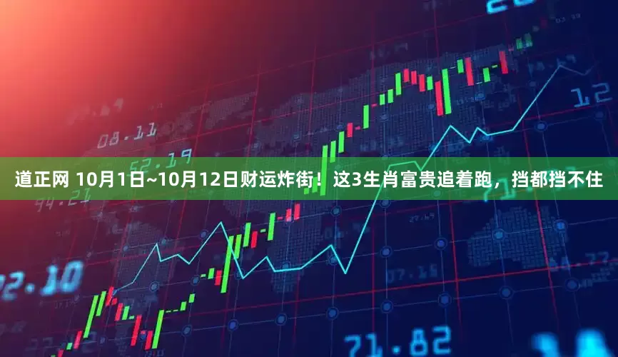 道正网 10月1日~10月12日财运炸街!这3生肖富贵追着跑,挡都挡不住