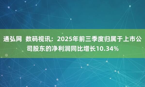 通弘网  数码视讯：2025年前三季度归属于上市公司股东的净利润同比增长10.34%