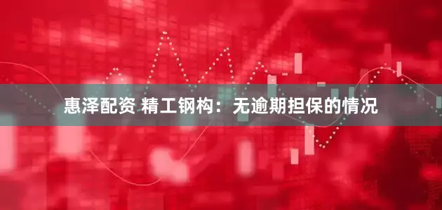 惠泽配资 精工钢构：无逾期担保的情况