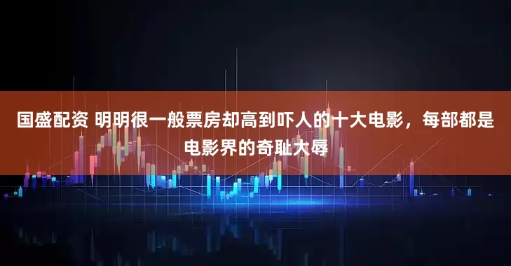 国盛配资 明明很一般票房却高到吓人的十大电影,每部都是电影界的奇耻大辱
