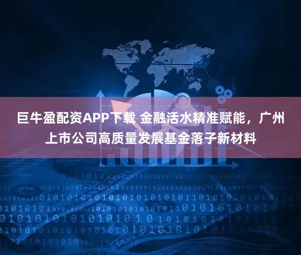 巨牛盈配资APP下载 金融活水精准赋能,广州上市公司高质量发展基金落子新材料