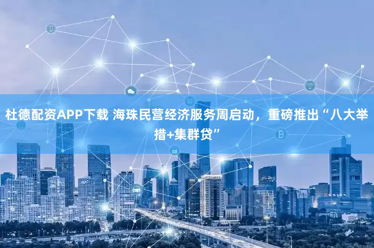 杜德配资APP下载 海珠民营经济服务周启动，重磅推出“八大举措+集群贷”