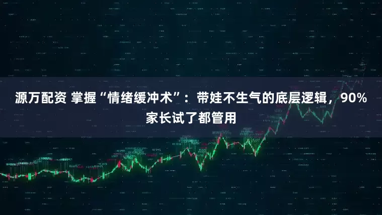 源万配资 掌握“情绪缓冲术”：带娃不生气的底层逻辑，90%家长试了都管用