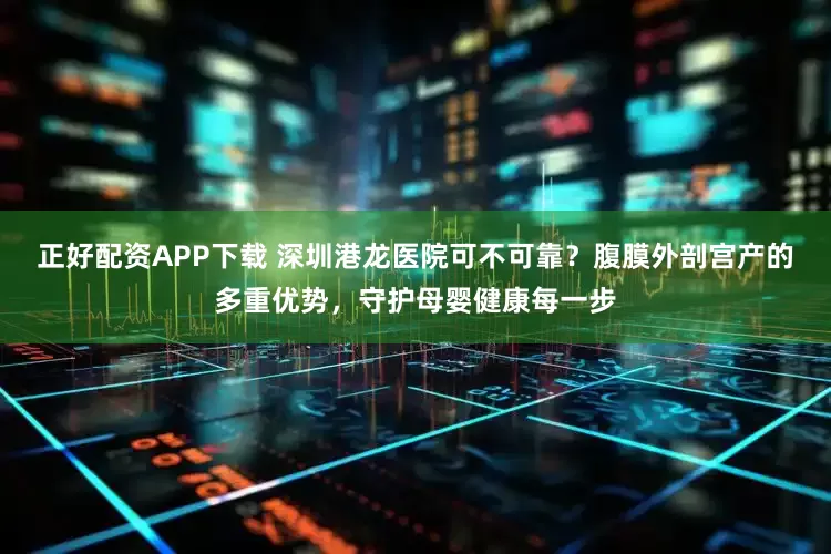 正好配资APP下载 深圳港龙医院可不可靠?腹膜外剖宫产的多重优势,守护母婴健康每一步