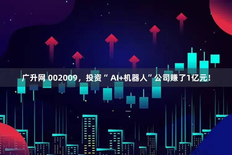 广升网 002009,投资“ AI+机器人”公司赚了1亿元!