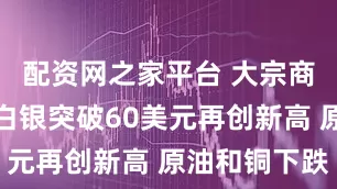 配资网之家平台 大宗商品综述：白银突破60美元再创新高 原油和铜下跌