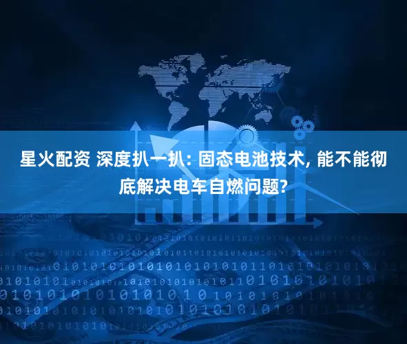 星火配资 深度扒一扒: 固态电池技术, 能不能彻底解决电车自燃问题?