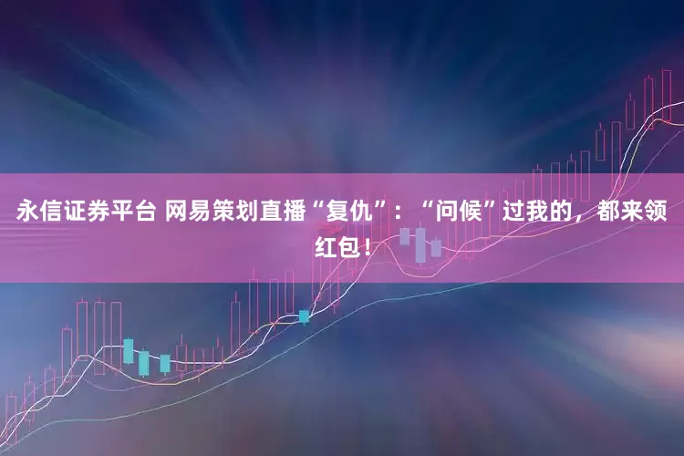 永信证券平台 网易策划直播“复仇”：“问候”过我的，都来领红包！