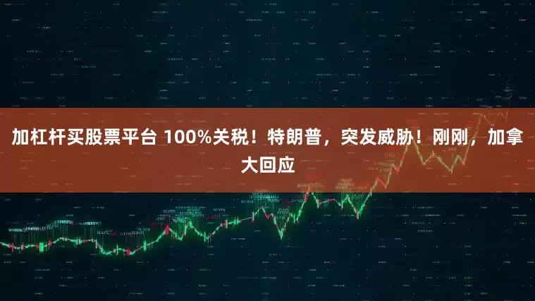 加杠杆买股票平台 100%关税！特朗普，突发威胁！刚刚，加拿大回应