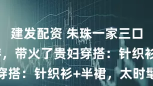 建发配资 朱珠一家三口在国外旅游,带火了贵妇穿搭:针织衫+半裙,太时髦