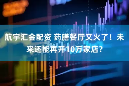航宇汇金配资 药膳餐厅又火了！未来还能再开10万家店？