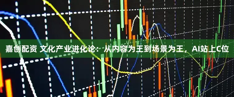 嘉创配资 文化产业进化论:从内容为王到场景为王,AI站上C位