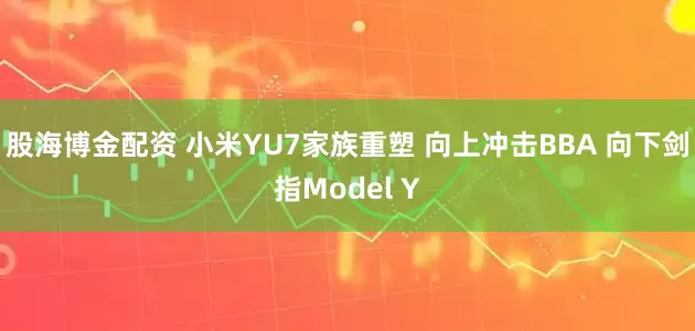 股海博金配资 小米YU7家族重塑 向上冲击BBA 向下剑指Model Y